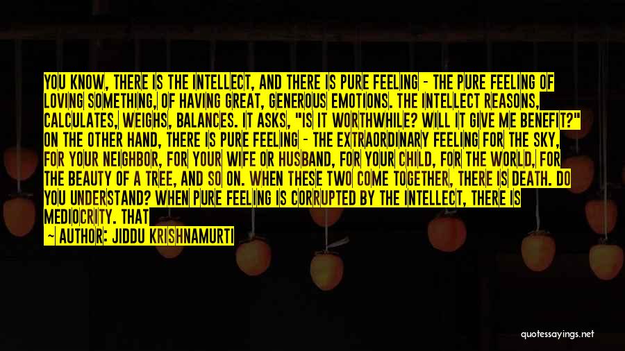 Jiddu Krishnamurti Quotes: You Know, There Is The Intellect, And There Is Pure Feeling - The Pure Feeling Of Loving Something, Of Having