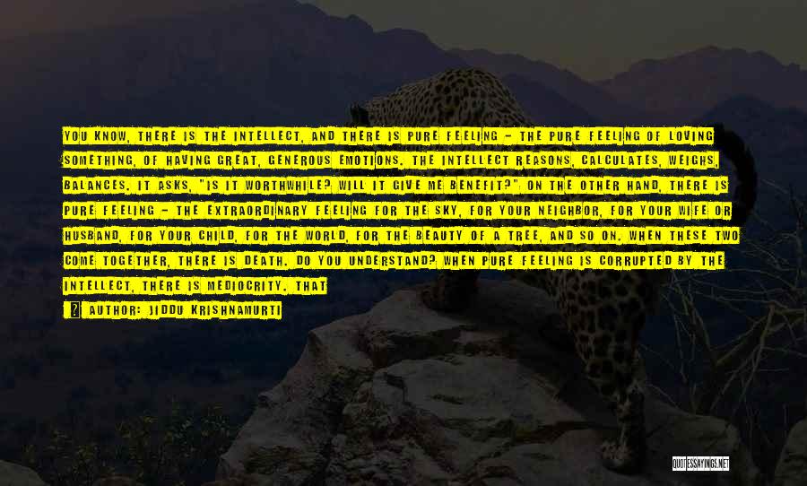 Jiddu Krishnamurti Quotes: You Know, There Is The Intellect, And There Is Pure Feeling - The Pure Feeling Of Loving Something, Of Having