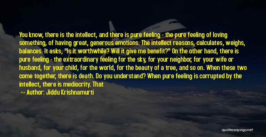 Jiddu Krishnamurti Quotes: You Know, There Is The Intellect, And There Is Pure Feeling - The Pure Feeling Of Loving Something, Of Having