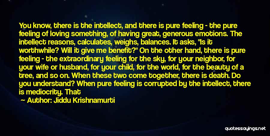 Jiddu Krishnamurti Quotes: You Know, There Is The Intellect, And There Is Pure Feeling - The Pure Feeling Of Loving Something, Of Having