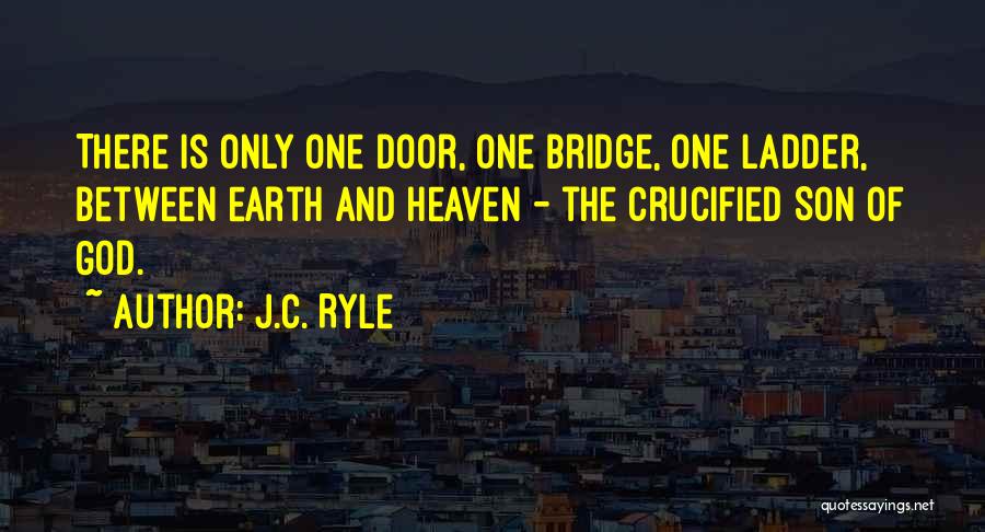 J.C. Ryle Quotes: There Is Only One Door, One Bridge, One Ladder, Between Earth And Heaven - The Crucified Son Of God.