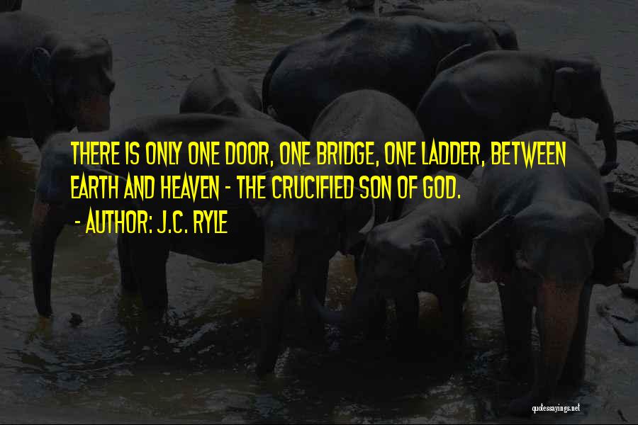 J.C. Ryle Quotes: There Is Only One Door, One Bridge, One Ladder, Between Earth And Heaven - The Crucified Son Of God.