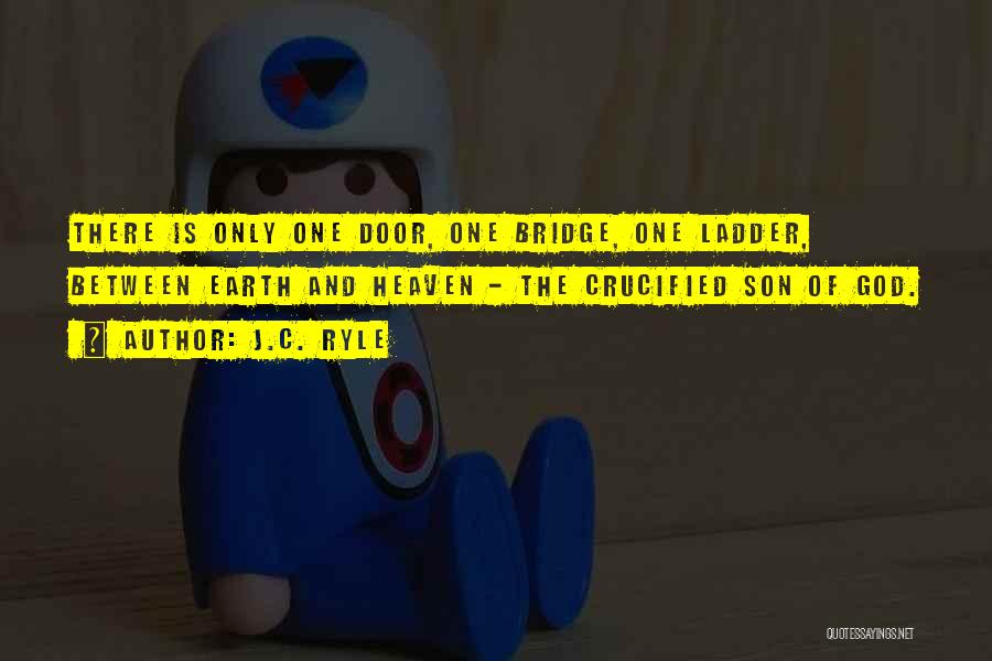 J.C. Ryle Quotes: There Is Only One Door, One Bridge, One Ladder, Between Earth And Heaven - The Crucified Son Of God.