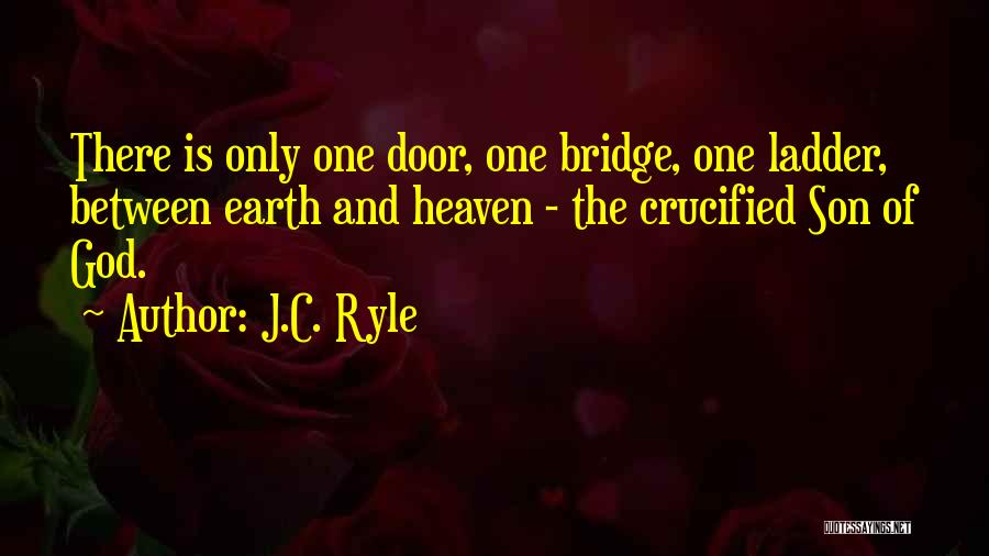 J.C. Ryle Quotes: There Is Only One Door, One Bridge, One Ladder, Between Earth And Heaven - The Crucified Son Of God.