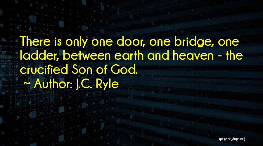 J.C. Ryle Quotes: There Is Only One Door, One Bridge, One Ladder, Between Earth And Heaven - The Crucified Son Of God.