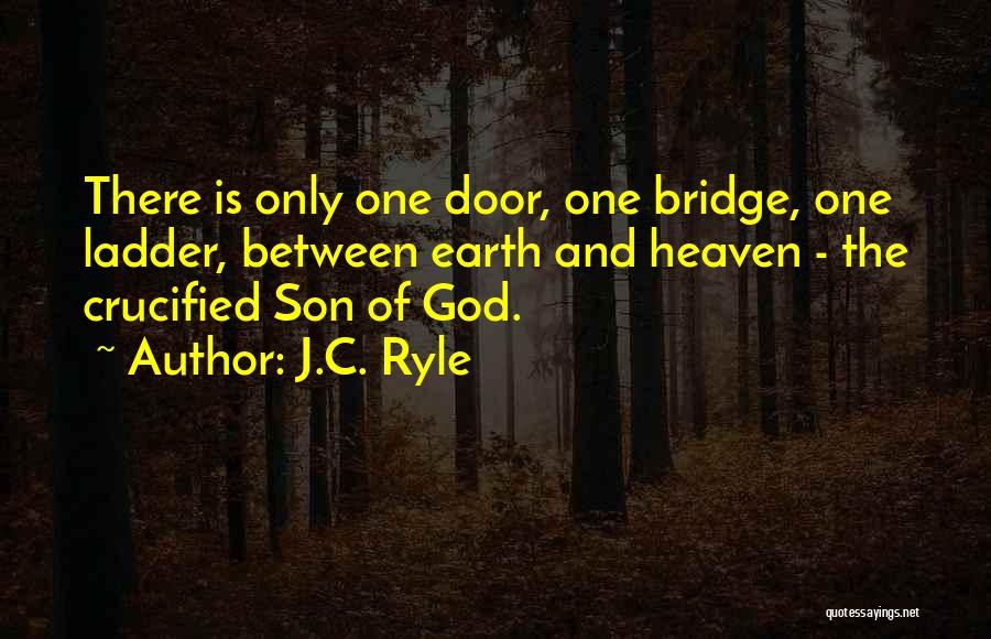 J.C. Ryle Quotes: There Is Only One Door, One Bridge, One Ladder, Between Earth And Heaven - The Crucified Son Of God.