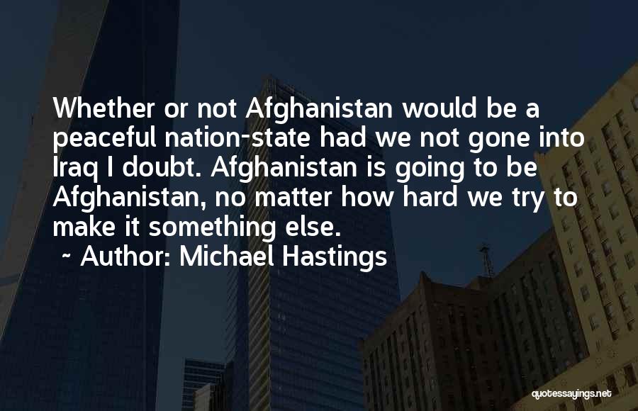 Michael Hastings Quotes: Whether Or Not Afghanistan Would Be A Peaceful Nation-state Had We Not Gone Into Iraq I Doubt. Afghanistan Is Going