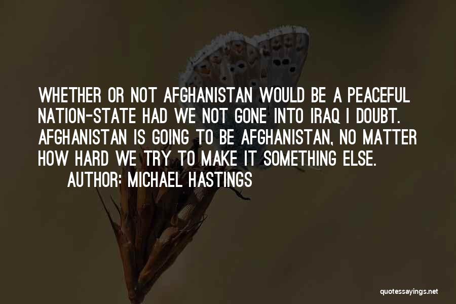 Michael Hastings Quotes: Whether Or Not Afghanistan Would Be A Peaceful Nation-state Had We Not Gone Into Iraq I Doubt. Afghanistan Is Going