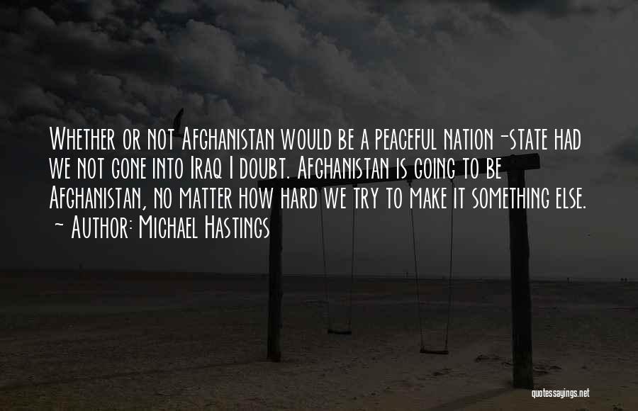 Michael Hastings Quotes: Whether Or Not Afghanistan Would Be A Peaceful Nation-state Had We Not Gone Into Iraq I Doubt. Afghanistan Is Going