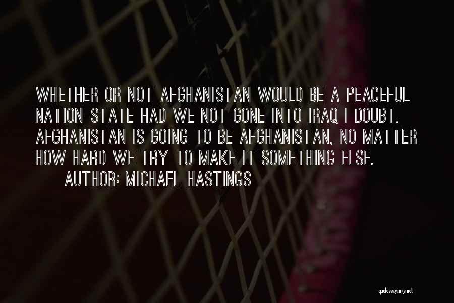 Michael Hastings Quotes: Whether Or Not Afghanistan Would Be A Peaceful Nation-state Had We Not Gone Into Iraq I Doubt. Afghanistan Is Going