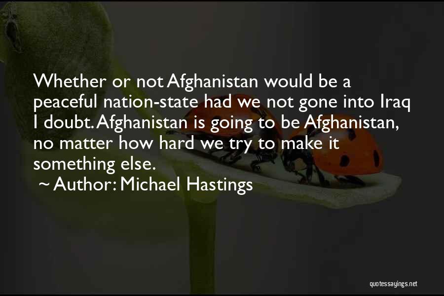 Michael Hastings Quotes: Whether Or Not Afghanistan Would Be A Peaceful Nation-state Had We Not Gone Into Iraq I Doubt. Afghanistan Is Going
