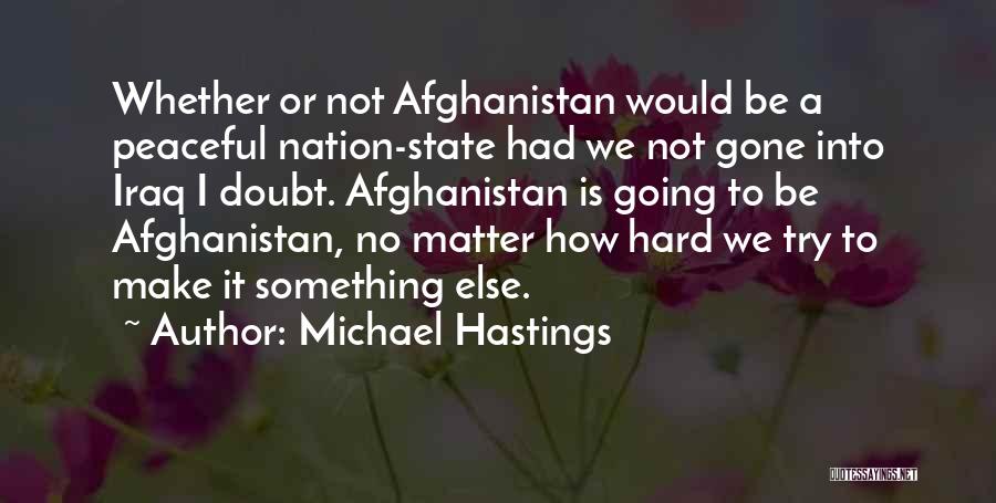 Michael Hastings Quotes: Whether Or Not Afghanistan Would Be A Peaceful Nation-state Had We Not Gone Into Iraq I Doubt. Afghanistan Is Going