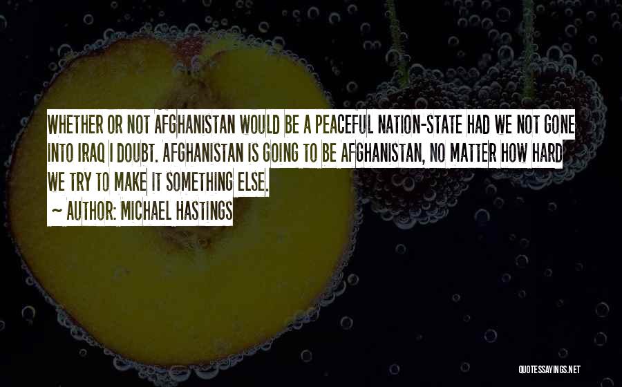 Michael Hastings Quotes: Whether Or Not Afghanistan Would Be A Peaceful Nation-state Had We Not Gone Into Iraq I Doubt. Afghanistan Is Going