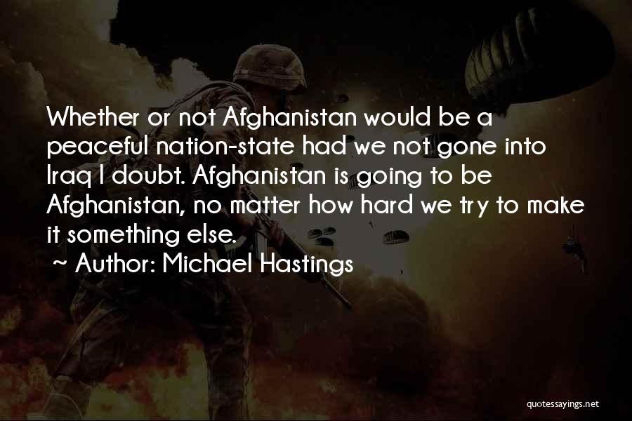 Michael Hastings Quotes: Whether Or Not Afghanistan Would Be A Peaceful Nation-state Had We Not Gone Into Iraq I Doubt. Afghanistan Is Going