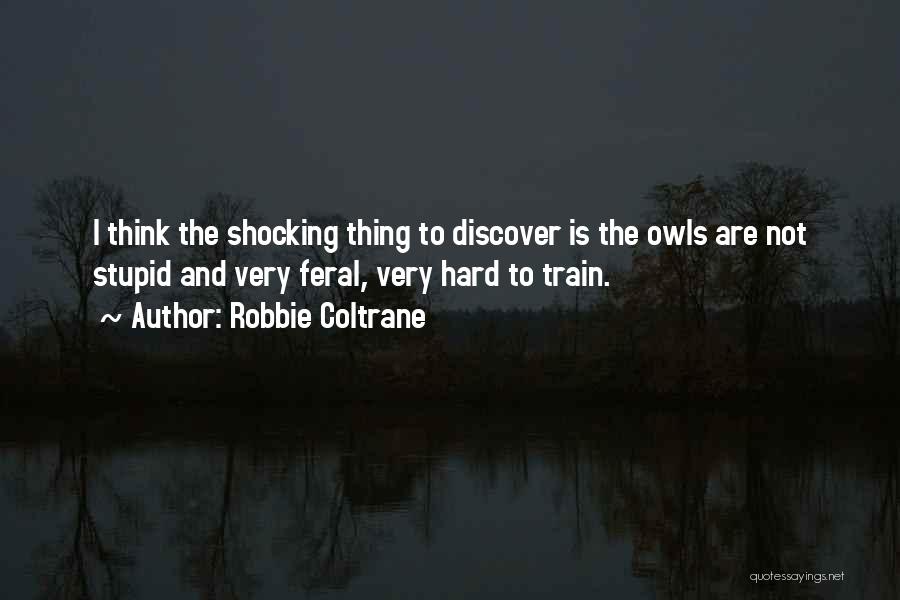 Robbie Coltrane Quotes: I Think The Shocking Thing To Discover Is The Owls Are Not Stupid And Very Feral, Very Hard To Train.