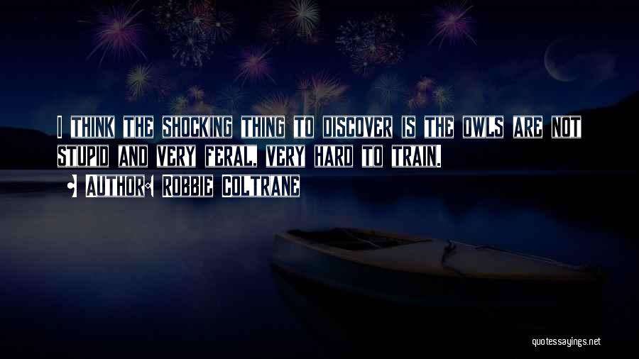 Robbie Coltrane Quotes: I Think The Shocking Thing To Discover Is The Owls Are Not Stupid And Very Feral, Very Hard To Train.
