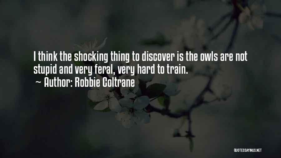 Robbie Coltrane Quotes: I Think The Shocking Thing To Discover Is The Owls Are Not Stupid And Very Feral, Very Hard To Train.