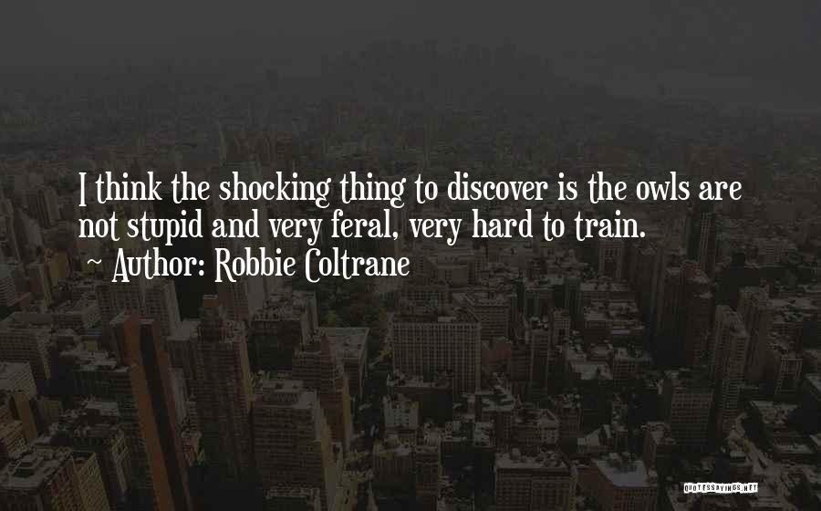 Robbie Coltrane Quotes: I Think The Shocking Thing To Discover Is The Owls Are Not Stupid And Very Feral, Very Hard To Train.