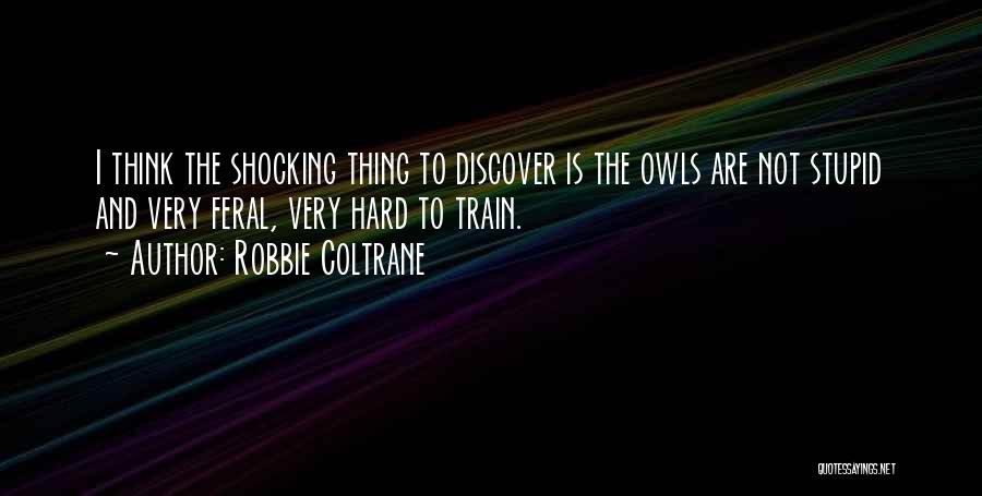 Robbie Coltrane Quotes: I Think The Shocking Thing To Discover Is The Owls Are Not Stupid And Very Feral, Very Hard To Train.