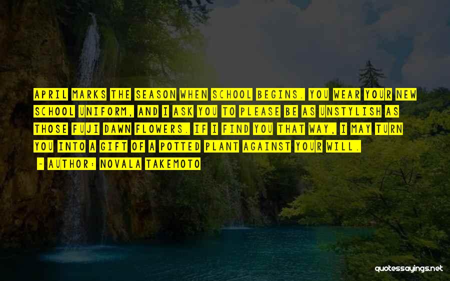 Novala Takemoto Quotes: April Marks The Season When School Begins. You Wear Your New School Uniform, And I Ask You To Please Be