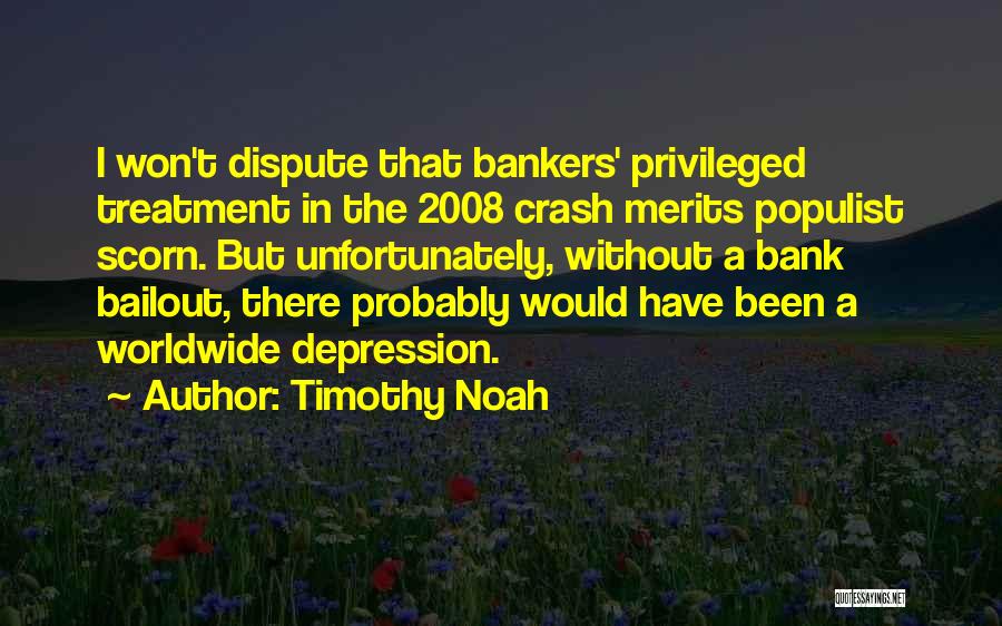 Timothy Noah Quotes: I Won't Dispute That Bankers' Privileged Treatment In The 2008 Crash Merits Populist Scorn. But Unfortunately, Without A Bank Bailout,