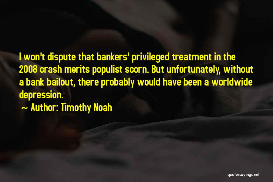 Timothy Noah Quotes: I Won't Dispute That Bankers' Privileged Treatment In The 2008 Crash Merits Populist Scorn. But Unfortunately, Without A Bank Bailout,