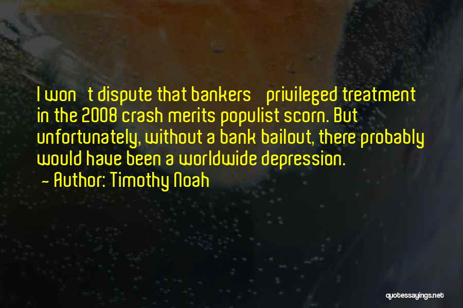 Timothy Noah Quotes: I Won't Dispute That Bankers' Privileged Treatment In The 2008 Crash Merits Populist Scorn. But Unfortunately, Without A Bank Bailout,