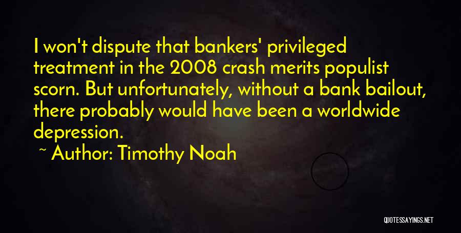 Timothy Noah Quotes: I Won't Dispute That Bankers' Privileged Treatment In The 2008 Crash Merits Populist Scorn. But Unfortunately, Without A Bank Bailout,