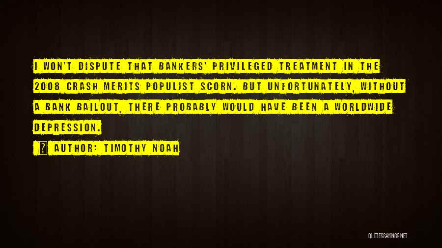 Timothy Noah Quotes: I Won't Dispute That Bankers' Privileged Treatment In The 2008 Crash Merits Populist Scorn. But Unfortunately, Without A Bank Bailout,