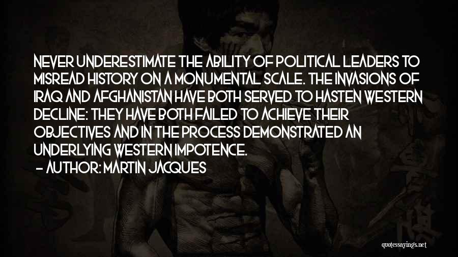 Martin Jacques Quotes: Never Underestimate The Ability Of Political Leaders To Misread History On A Monumental Scale. The Invasions Of Iraq And Afghanistan