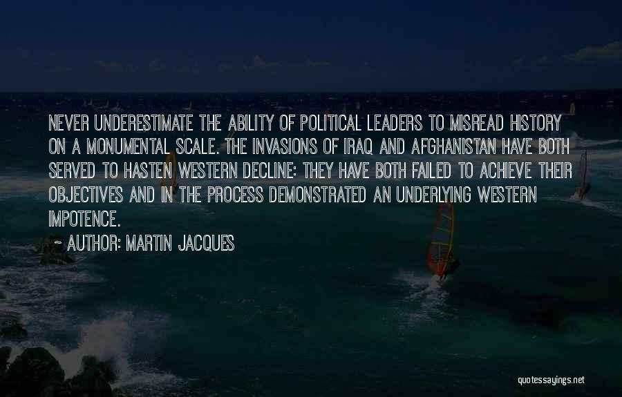 Martin Jacques Quotes: Never Underestimate The Ability Of Political Leaders To Misread History On A Monumental Scale. The Invasions Of Iraq And Afghanistan
