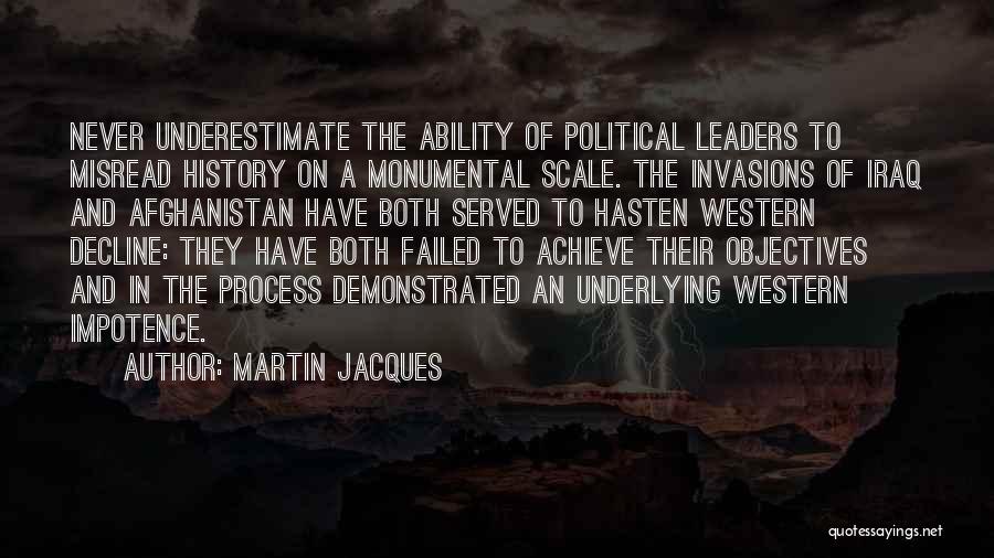 Martin Jacques Quotes: Never Underestimate The Ability Of Political Leaders To Misread History On A Monumental Scale. The Invasions Of Iraq And Afghanistan