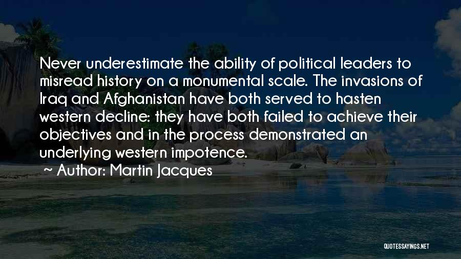 Martin Jacques Quotes: Never Underestimate The Ability Of Political Leaders To Misread History On A Monumental Scale. The Invasions Of Iraq And Afghanistan