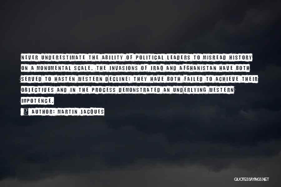 Martin Jacques Quotes: Never Underestimate The Ability Of Political Leaders To Misread History On A Monumental Scale. The Invasions Of Iraq And Afghanistan
