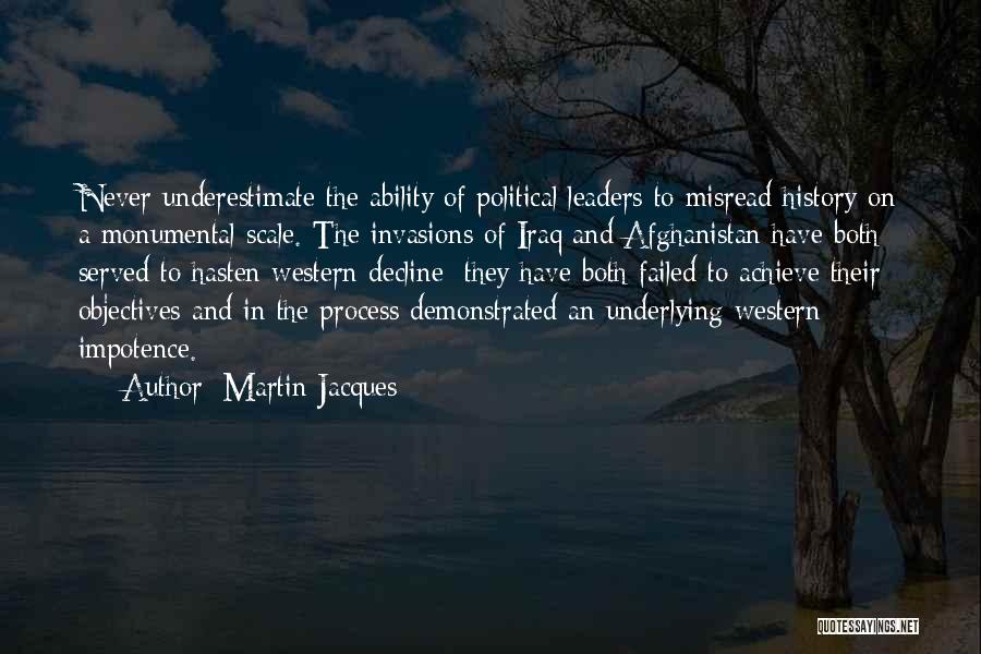 Martin Jacques Quotes: Never Underestimate The Ability Of Political Leaders To Misread History On A Monumental Scale. The Invasions Of Iraq And Afghanistan