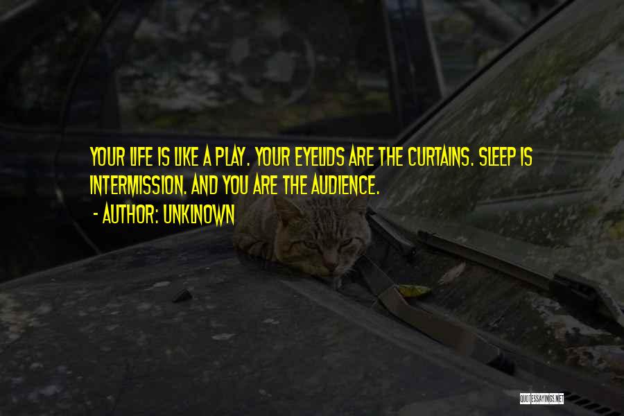 Unklnown Quotes: Your Life Is Like A Play. Your Eyelids Are The Curtains. Sleep Is Intermission. And You Are The Audience.