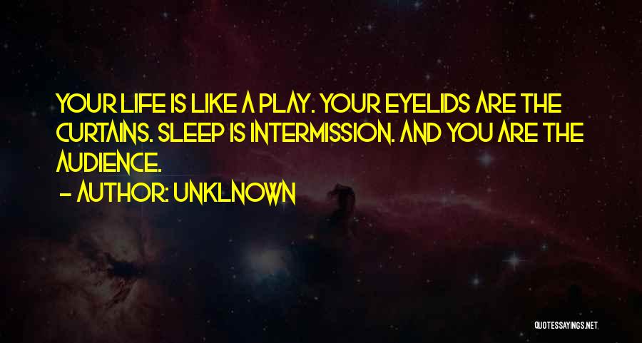 Unklnown Quotes: Your Life Is Like A Play. Your Eyelids Are The Curtains. Sleep Is Intermission. And You Are The Audience.