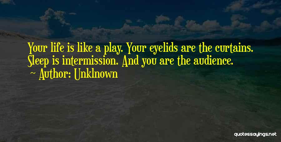 Unklnown Quotes: Your Life Is Like A Play. Your Eyelids Are The Curtains. Sleep Is Intermission. And You Are The Audience.