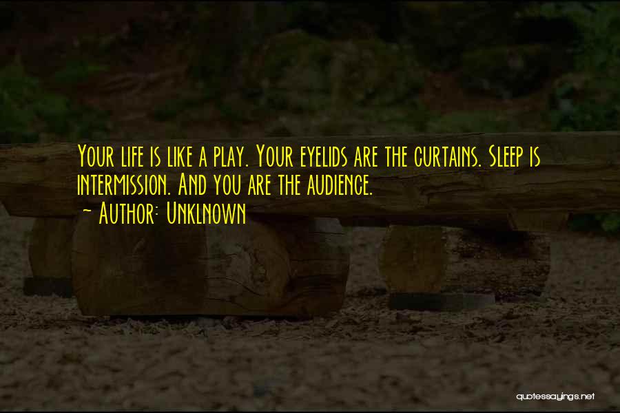 Unklnown Quotes: Your Life Is Like A Play. Your Eyelids Are The Curtains. Sleep Is Intermission. And You Are The Audience.