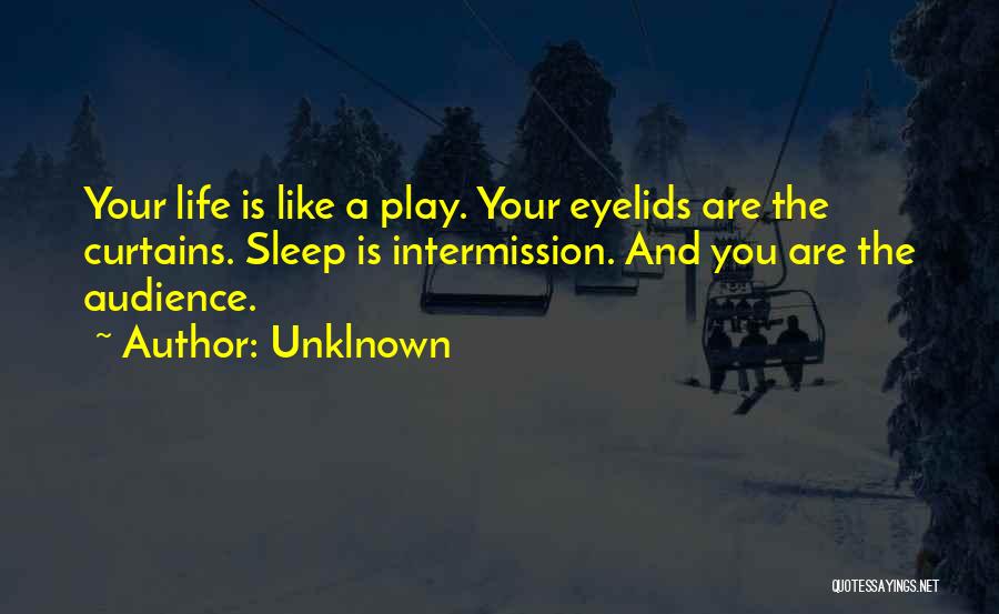 Unklnown Quotes: Your Life Is Like A Play. Your Eyelids Are The Curtains. Sleep Is Intermission. And You Are The Audience.
