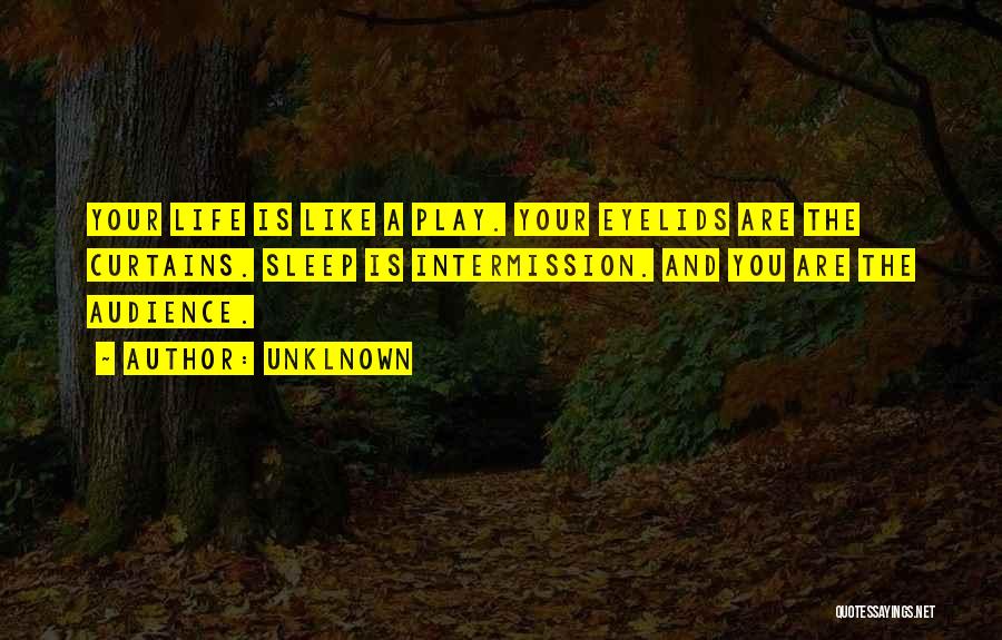 Unklnown Quotes: Your Life Is Like A Play. Your Eyelids Are The Curtains. Sleep Is Intermission. And You Are The Audience.