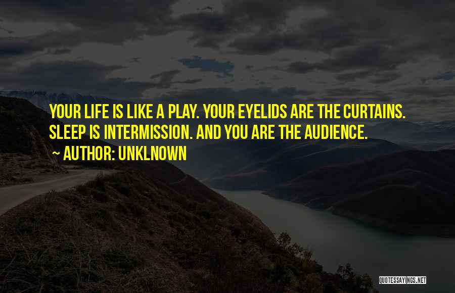 Unklnown Quotes: Your Life Is Like A Play. Your Eyelids Are The Curtains. Sleep Is Intermission. And You Are The Audience.