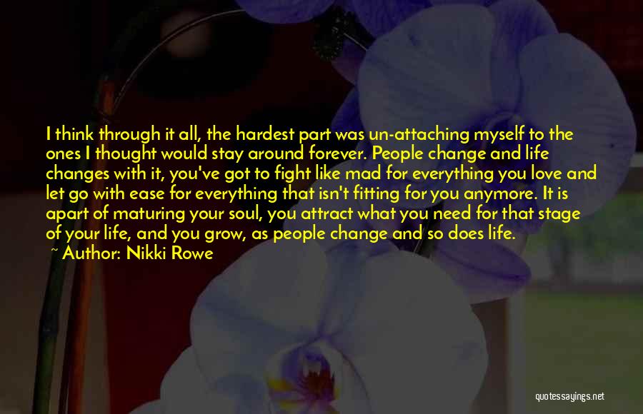 Nikki Rowe Quotes: I Think Through It All, The Hardest Part Was Un-attaching Myself To The Ones I Thought Would Stay Around Forever.