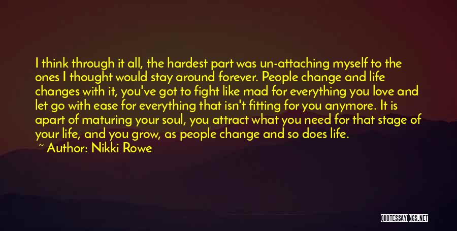 Nikki Rowe Quotes: I Think Through It All, The Hardest Part Was Un-attaching Myself To The Ones I Thought Would Stay Around Forever.