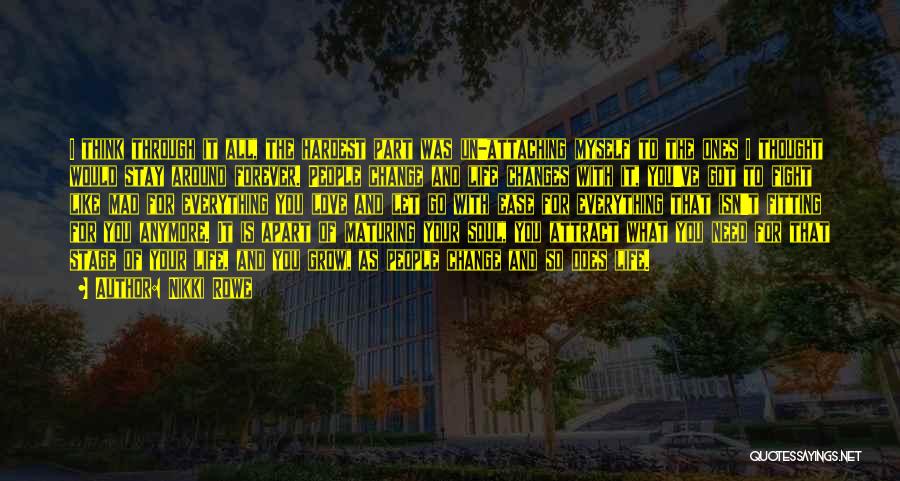 Nikki Rowe Quotes: I Think Through It All, The Hardest Part Was Un-attaching Myself To The Ones I Thought Would Stay Around Forever.