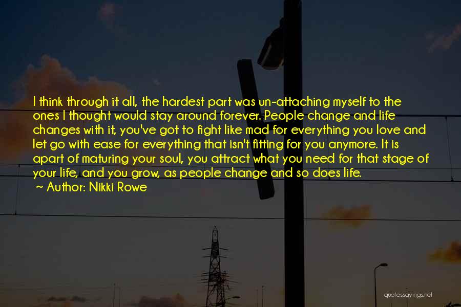 Nikki Rowe Quotes: I Think Through It All, The Hardest Part Was Un-attaching Myself To The Ones I Thought Would Stay Around Forever.