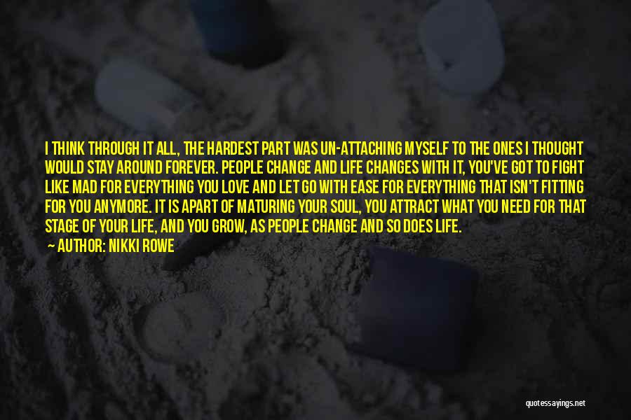 Nikki Rowe Quotes: I Think Through It All, The Hardest Part Was Un-attaching Myself To The Ones I Thought Would Stay Around Forever.