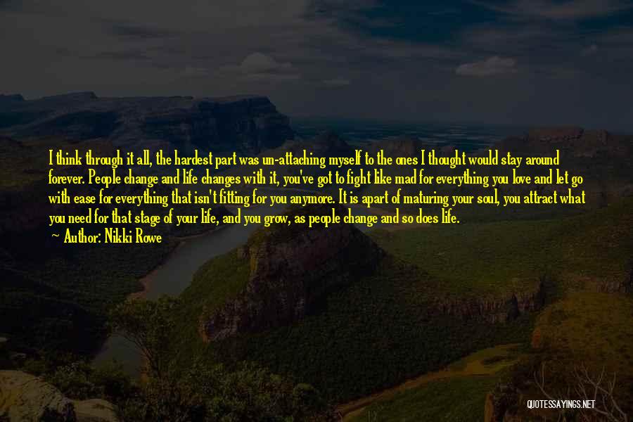 Nikki Rowe Quotes: I Think Through It All, The Hardest Part Was Un-attaching Myself To The Ones I Thought Would Stay Around Forever.