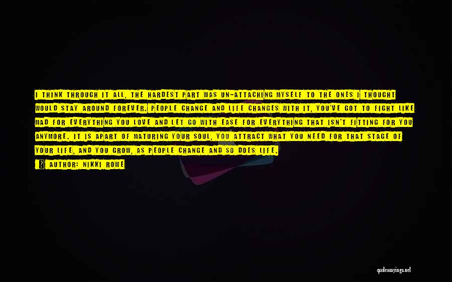 Nikki Rowe Quotes: I Think Through It All, The Hardest Part Was Un-attaching Myself To The Ones I Thought Would Stay Around Forever.