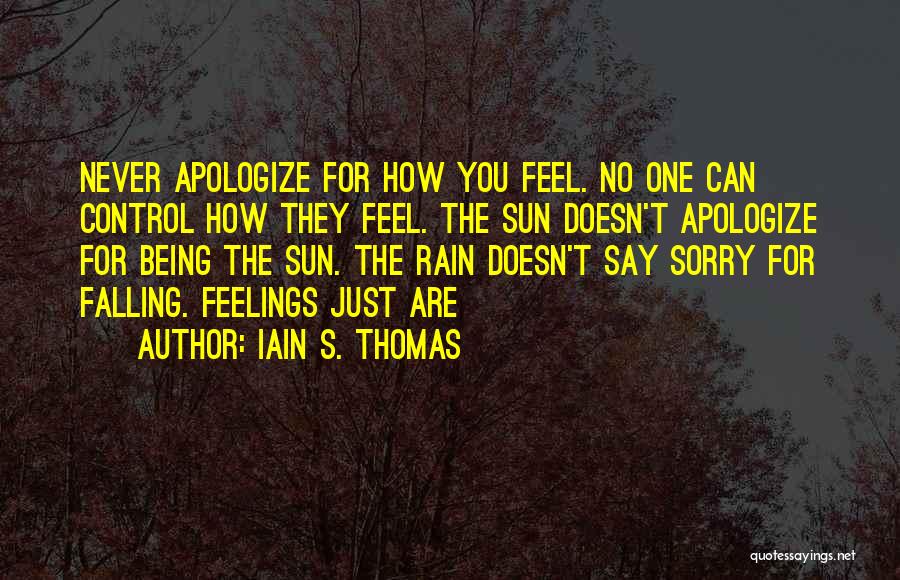 Iain S. Thomas Quotes: Never Apologize For How You Feel. No One Can Control How They Feel. The Sun Doesn't Apologize For Being The